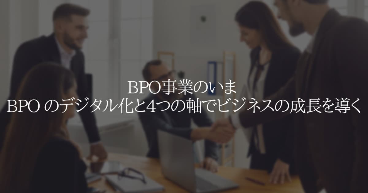 BPO事業のいま BPO のデジタル化と4つの軸でビジネスの成長を導く