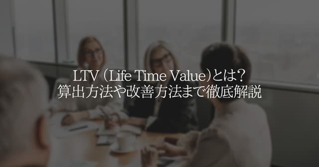 LTV （Life Time Value）とは？算出方法や改善方法を解説