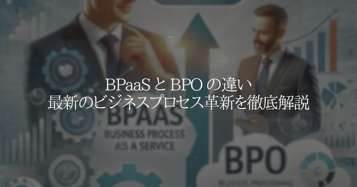 BPaaSとBPOの違い：最新のビジネスプロセス革新を徹底解説