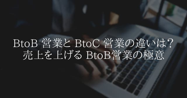 BtoB と BtoC の営業の違いは？売上を上げる BtoB営業の極意