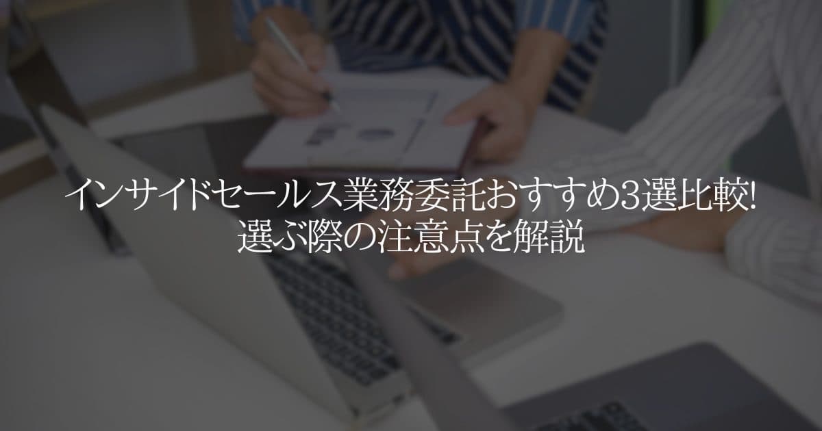 インサイドセールス業務委託おすすめ3選比較!選ぶ際の注意点を解説