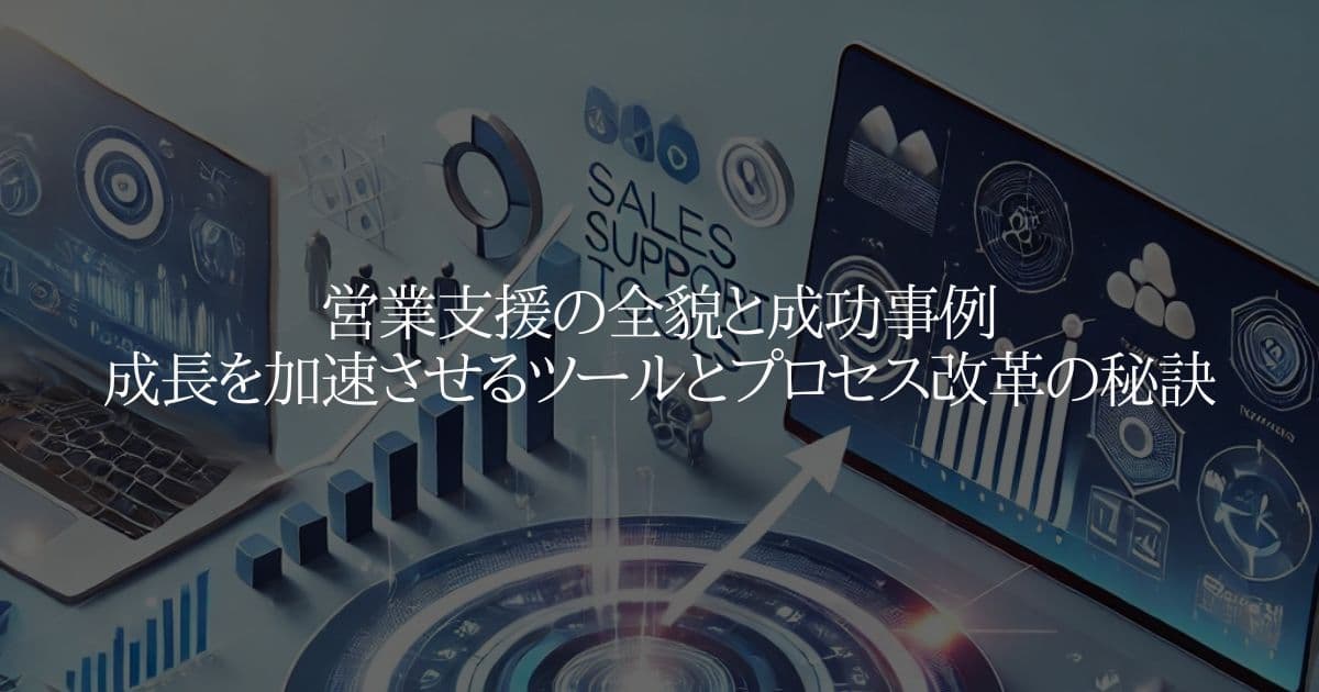 営業支援の全貌と成功事例：成長を加速させるツールとプロセス改革の秘訣