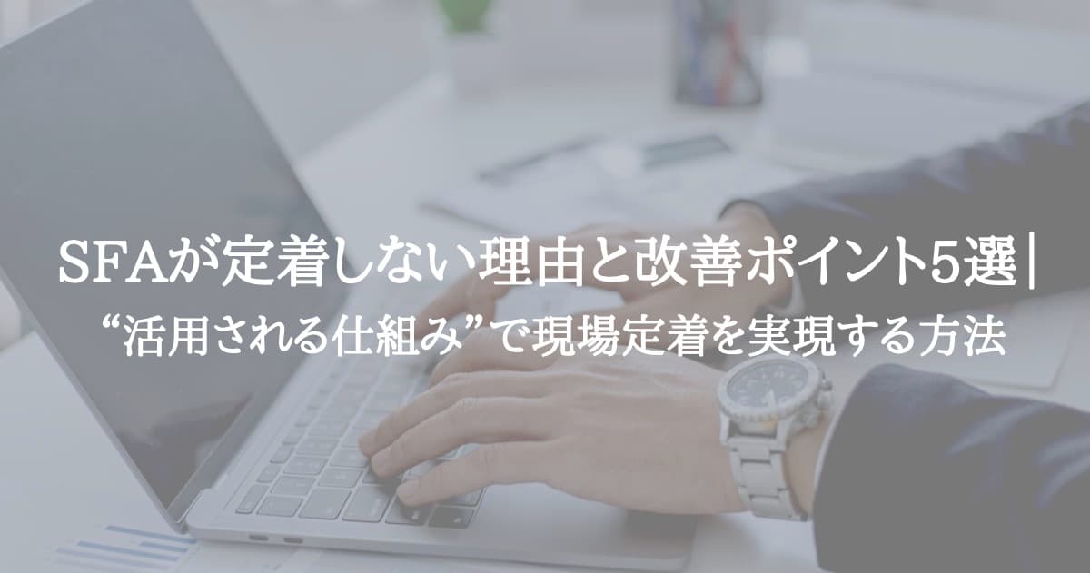 SFAが定着しない理由と改善ポイント5選｜“活用される仕組み”で現場定着を実現する方法