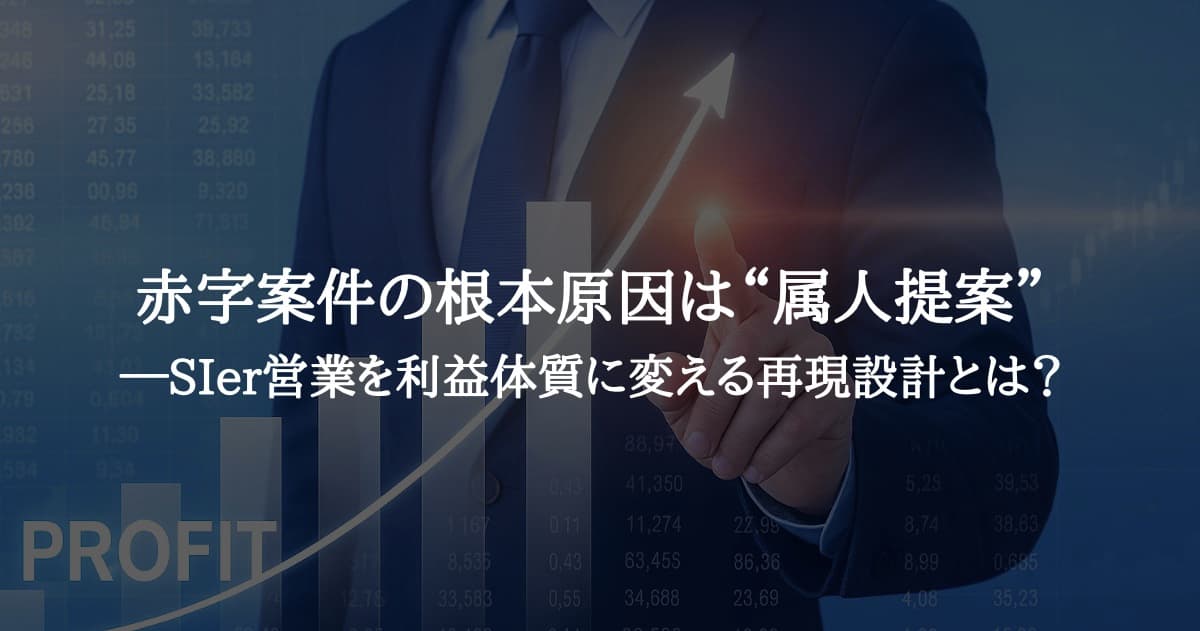 赤字案件の根本原因は“属人提案”──SIer営業を利益体質に変える再現設計とは？