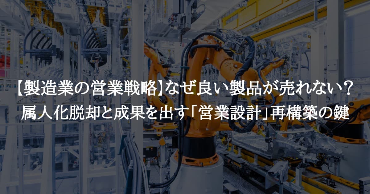 製造業の営業戦略｜なぜ良い製品が売れない？属人化脱却と成果を出す「営業設計」再構築の鍵