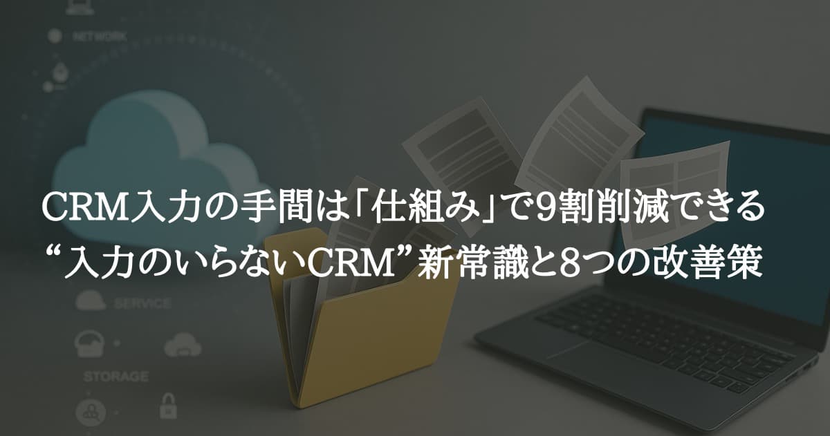 CRM入力の手間は「仕組み」で9割削減できる｜“入力のいらないCRM”新常識と8つの改善策